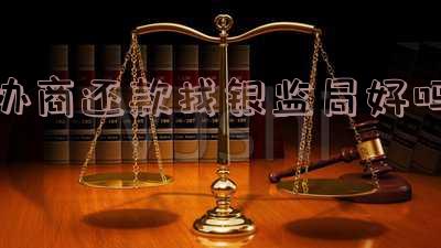 协商还款找银监局好吗-协商还款找银监局好吗