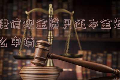 捷信现金贷只还本金怎么申请-捷信现金贷只还本金怎么申请额度