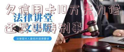 欠信用卡10万无力偿还民事转刑事-欠信用卡10万无力偿还民事转刑事可以吗
