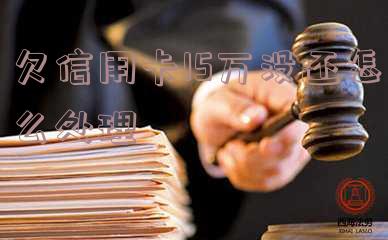 欠信用卡15万无力偿还怎么办?国家是否会清零个人债务?如何办理?