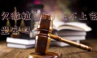 微粒贷欠八万，两百多天未还，会坐牢吗？逾期多久被起诉？