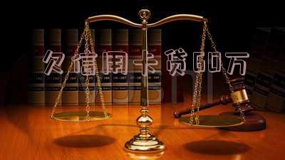 欠信用卡贷60万-欠信用卡贷60万会坐牢吗