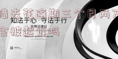 借去花逾期三个月两万会被起诉吗-借去花逾期三个月两万会被起诉吗知乎