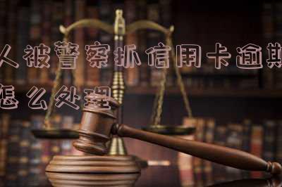 被抓了信用卡逾期怎么办？解决逾期问题的步骤与方法