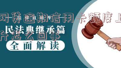 网贷逾期信用卡额度上升怎么回事-网贷逾期信用卡额度上升怎么回事啊